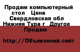 Продам компьютерный стол › Цена ­ 1 000 - Свердловская обл., Нижняя Тура г. Другое » Продам   